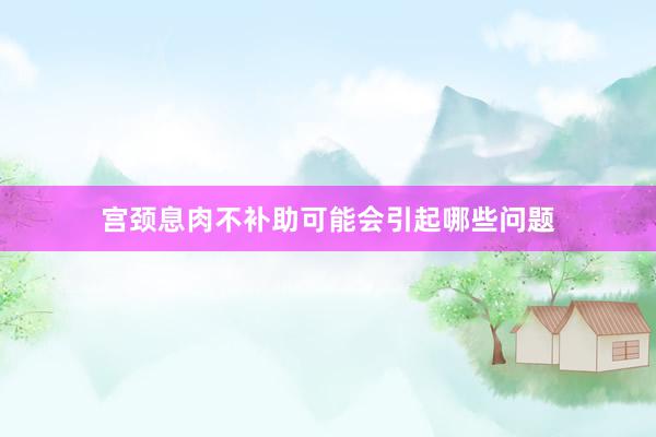宫颈息肉不补助可能会引起哪些问题
