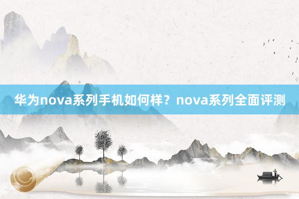 华为nova系列手机如何样？nova系列全面评测
